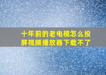 十年前的老电视怎么投屏视频播放器下载不了