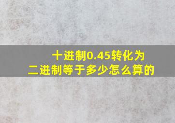 十进制0.45转化为二进制等于多少怎么算的