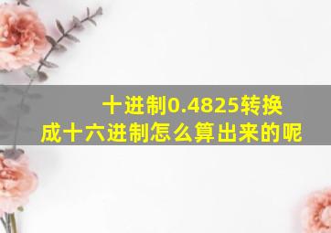 十进制0.4825转换成十六进制怎么算出来的呢