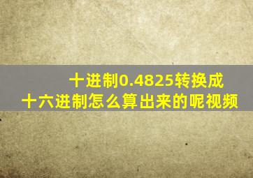 十进制0.4825转换成十六进制怎么算出来的呢视频