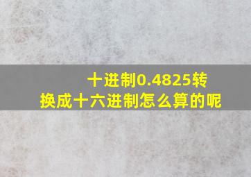 十进制0.4825转换成十六进制怎么算的呢