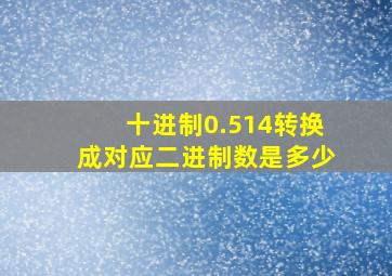 十进制0.514转换成对应二进制数是多少