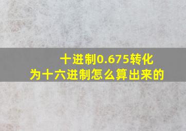 十进制0.675转化为十六进制怎么算出来的