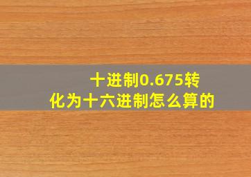 十进制0.675转化为十六进制怎么算的