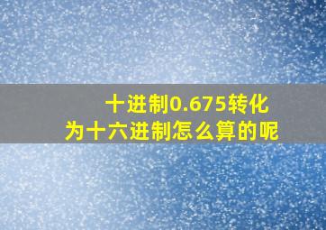 十进制0.675转化为十六进制怎么算的呢