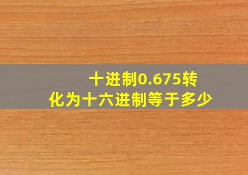 十进制0.675转化为十六进制等于多少