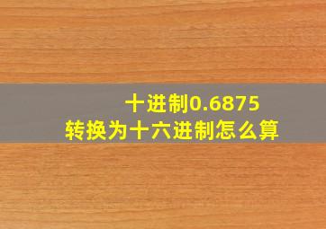 十进制0.6875转换为十六进制怎么算