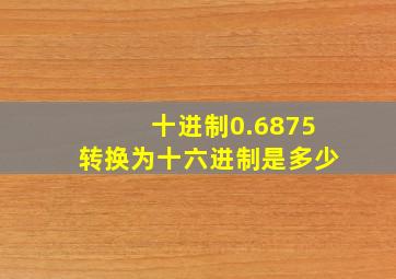 十进制0.6875转换为十六进制是多少