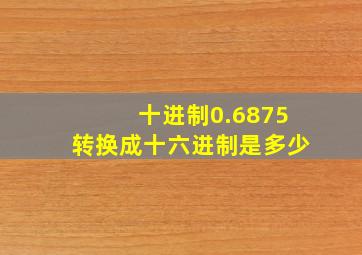 十进制0.6875转换成十六进制是多少