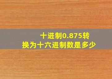 十进制0.875转换为十六进制数是多少