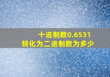 十进制数0.6531转化为二进制数为多少