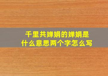 千里共婵娟的婵娟是什么意思两个字怎么写