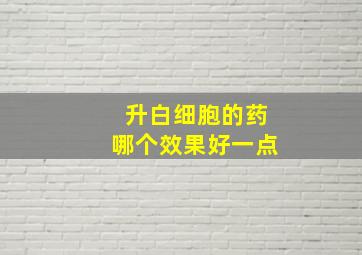 升白细胞的药哪个效果好一点