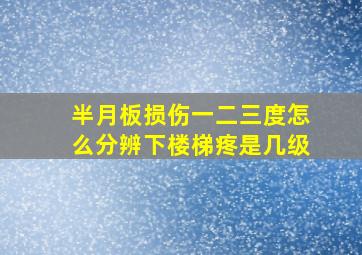 半月板损伤一二三度怎么分辨下楼梯疼是几级