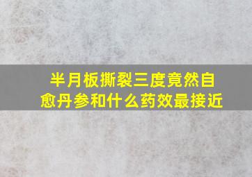 半月板撕裂三度竟然自愈丹参和什么药效最接近