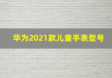 华为2021款儿童手表型号