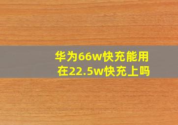 华为66w快充能用在22.5w快充上吗