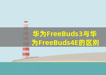 华为FreeBuds3与华为FreeBuds4E的区别