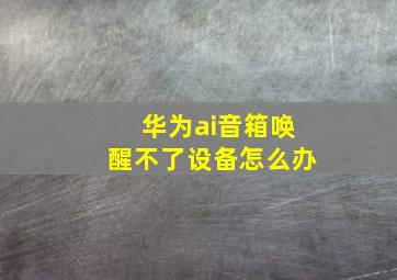 华为ai音箱唤醒不了设备怎么办