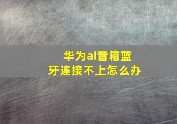 华为ai音箱蓝牙连接不上怎么办