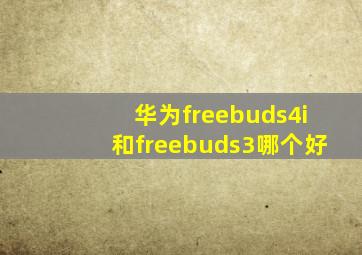 华为freebuds4i和freebuds3哪个好