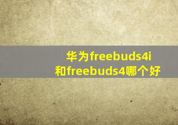 华为freebuds4i和freebuds4哪个好