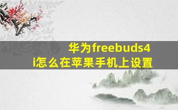 华为freebuds4i怎么在苹果手机上设置