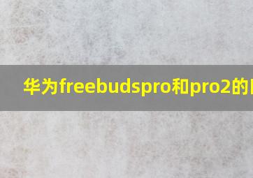 华为freebudspro和pro2的区别