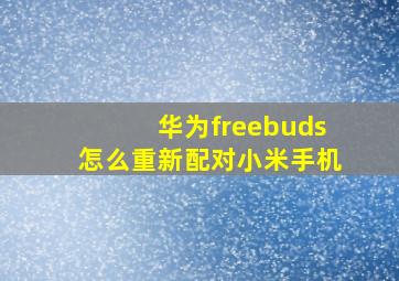 华为freebuds怎么重新配对小米手机