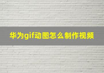 华为gif动图怎么制作视频