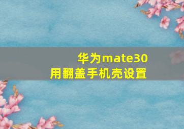 华为mate30用翻盖手机壳设置