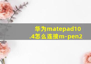 华为matepad10.4怎么连接m-pen2