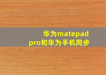 华为matepadpro和华为手机同步