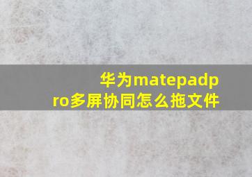 华为matepadpro多屏协同怎么拖文件