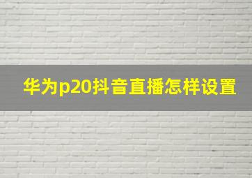 华为p20抖音直播怎样设置