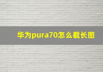 华为pura70怎么截长图