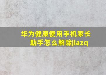 华为健康使用手机家长助手怎么解除jiazq