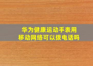 华为健康运动手表用移动网络可以拨电话吗