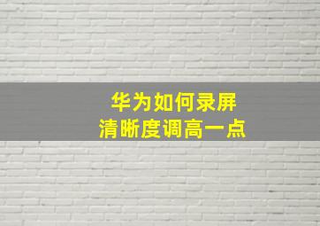 华为如何录屏清晰度调高一点