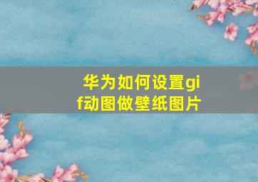 华为如何设置gif动图做壁纸图片