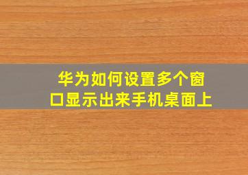 华为如何设置多个窗口显示出来手机桌面上