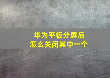 华为平板分屏后怎么关闭其中一个