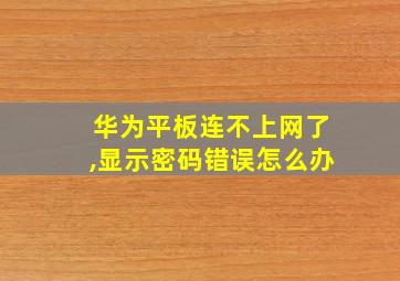 华为平板连不上网了,显示密码错误怎么办