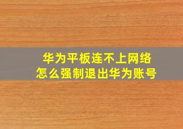 华为平板连不上网络怎么强制退出华为账号