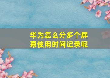 华为怎么分多个屏幕使用时间记录呢