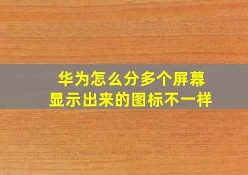 华为怎么分多个屏幕显示出来的图标不一样