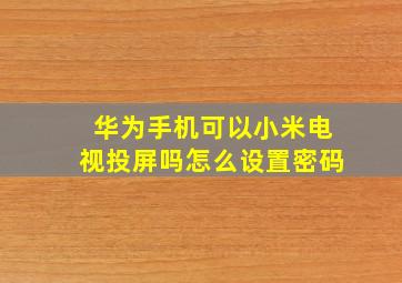 华为手机可以小米电视投屏吗怎么设置密码