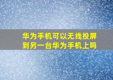 华为手机可以无线投屏到另一台华为手机上吗