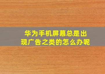 华为手机屏幕总是出现广告之类的怎么办呢