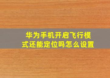 华为手机开启飞行模式还能定位吗怎么设置